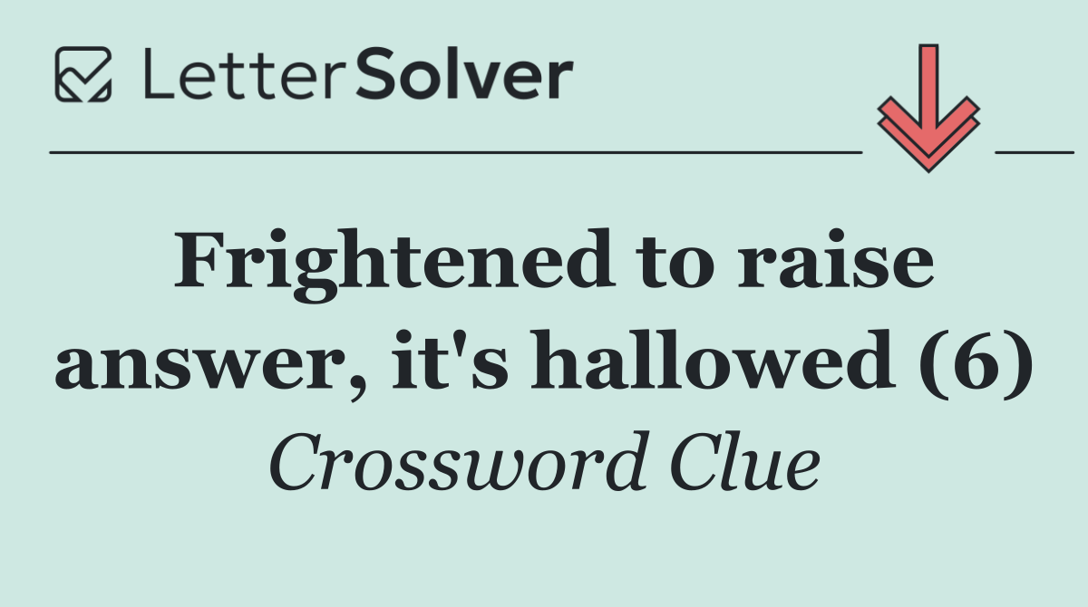 Frightened to raise answer, it's hallowed (6)