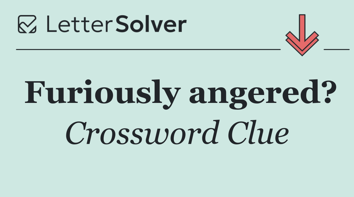 Furiously angered?