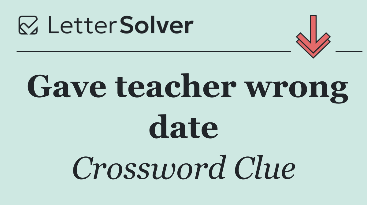 Gave teacher wrong date