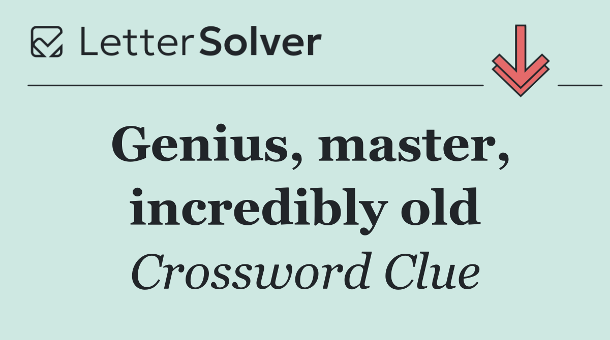 Genius, master, incredibly old