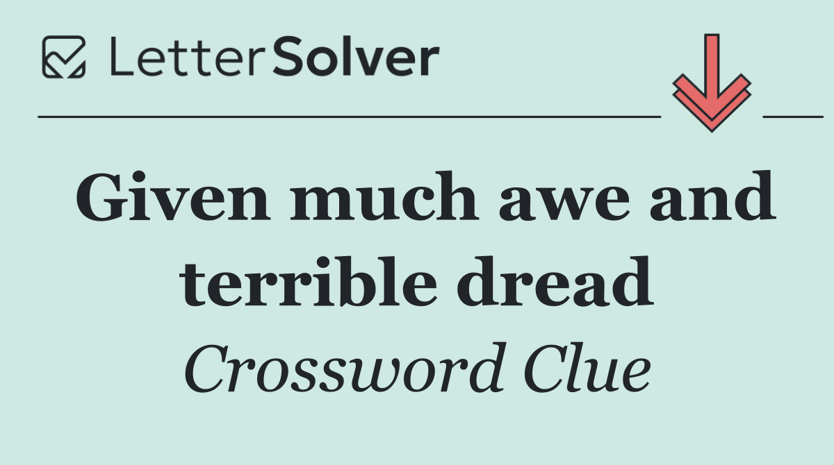 Given much awe and terrible dread