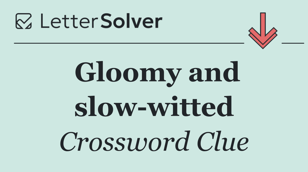 Gloomy and slow witted