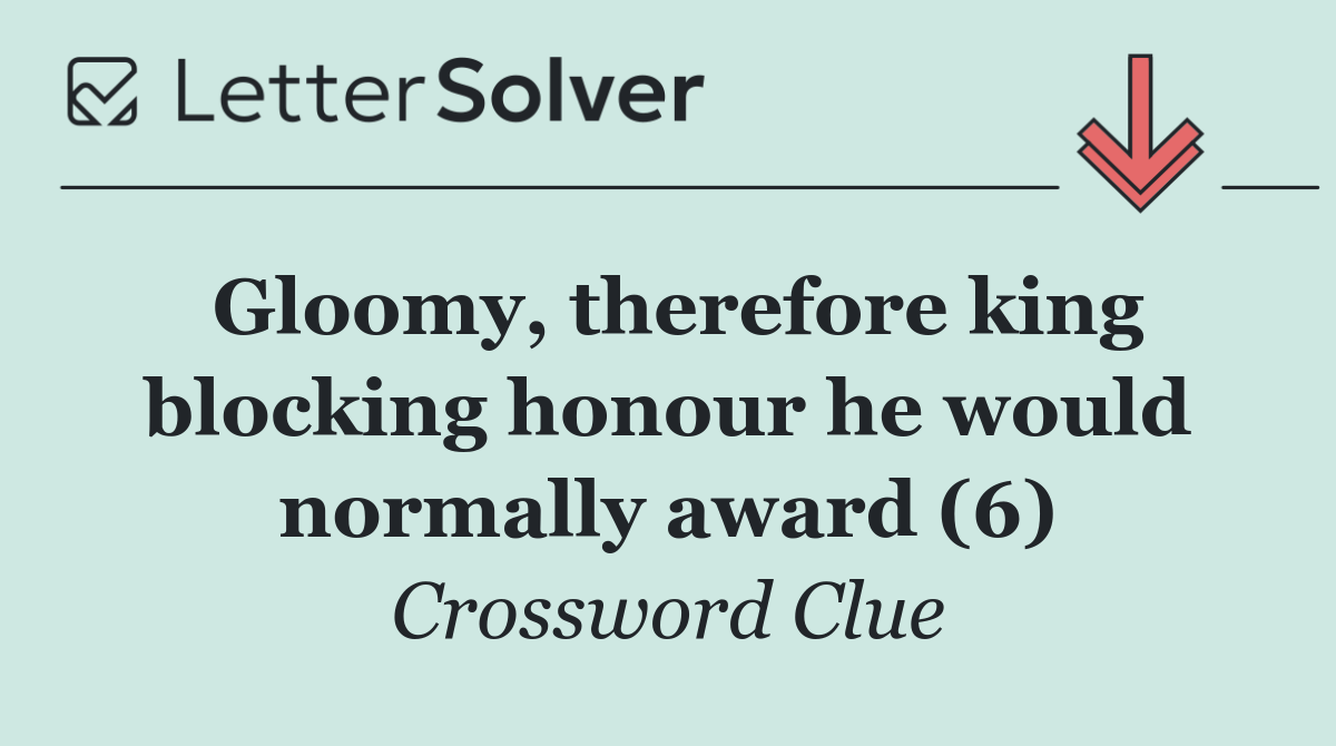 Gloomy, therefore king blocking honour he would normally award (6)