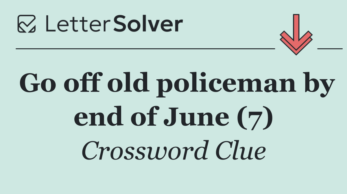 Go off old policeman by end of June (7)