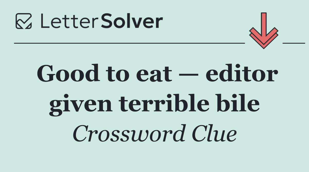Good to eat — editor given terrible bile