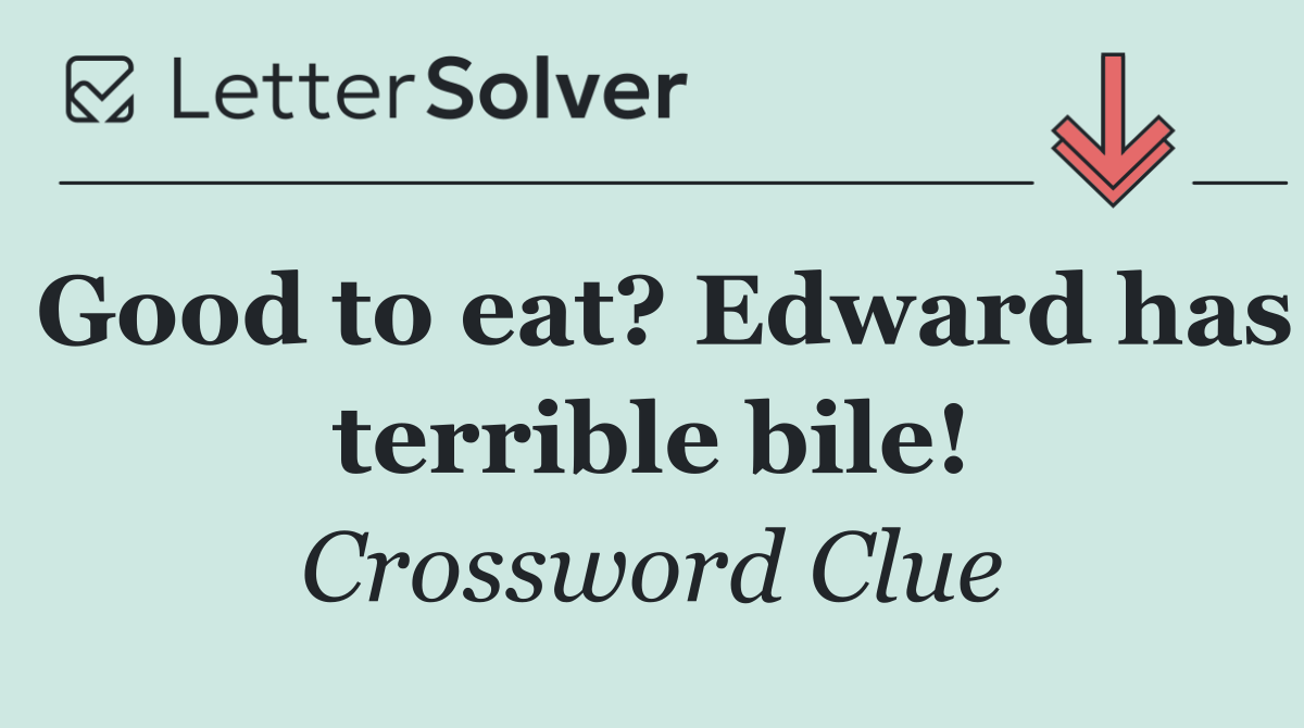 Good to eat? Edward has terrible bile!