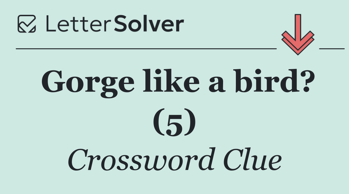 Gorge like a bird? (5)