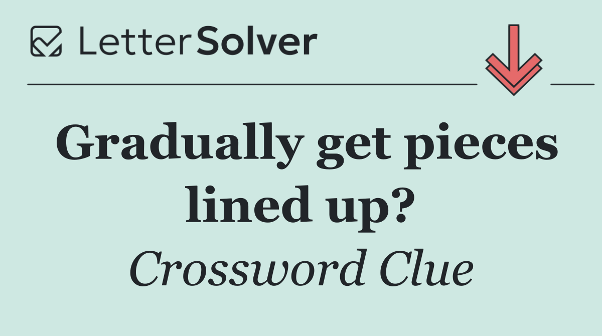 Gradually get pieces lined up?