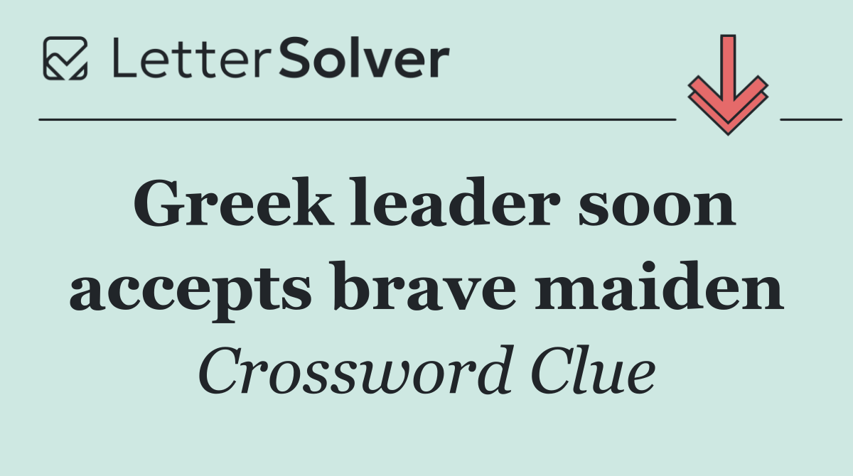 Greek leader soon accepts brave maiden