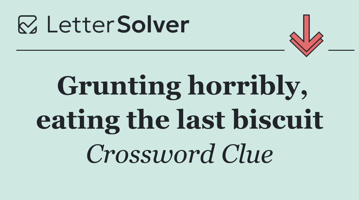 Grunting horribly, eating the last biscuit