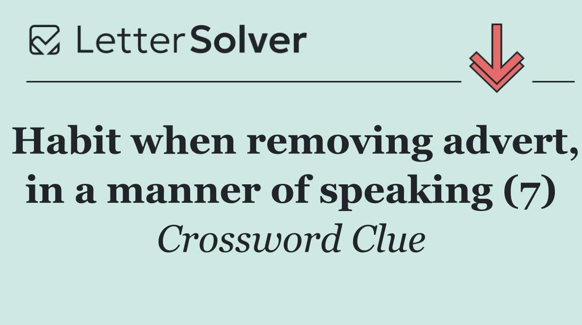 Habit when removing advert, in a manner of speaking (7)