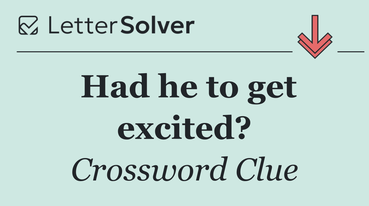 Had he to get excited?