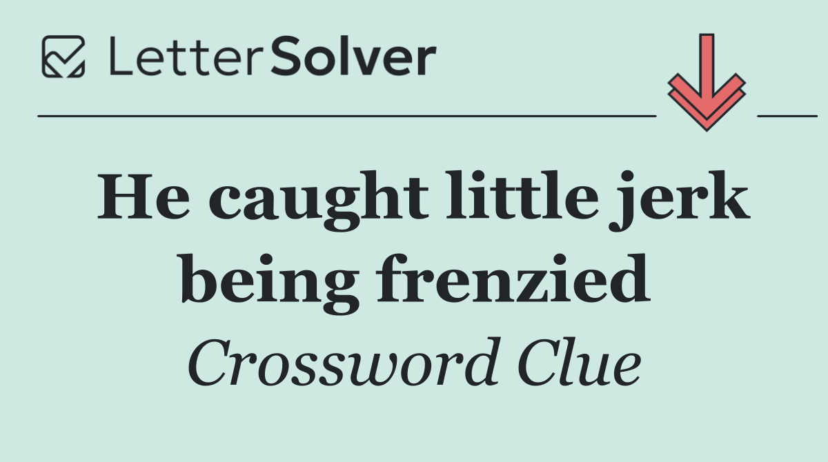 He caught little jerk being frenzied