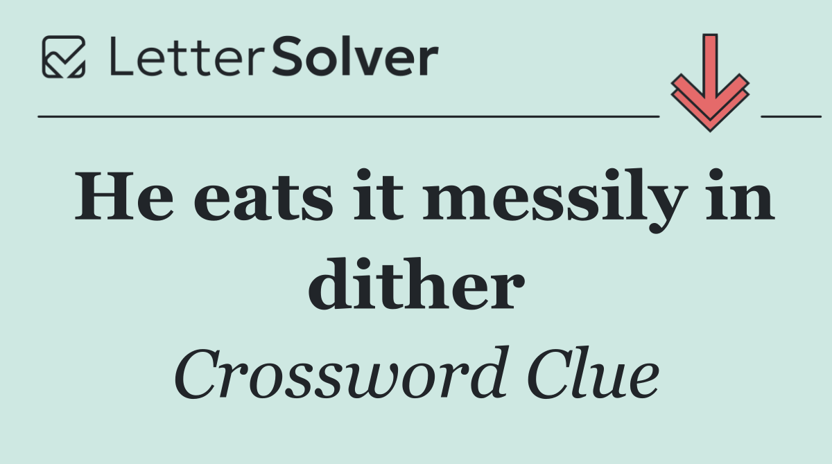 He eats it messily in dither