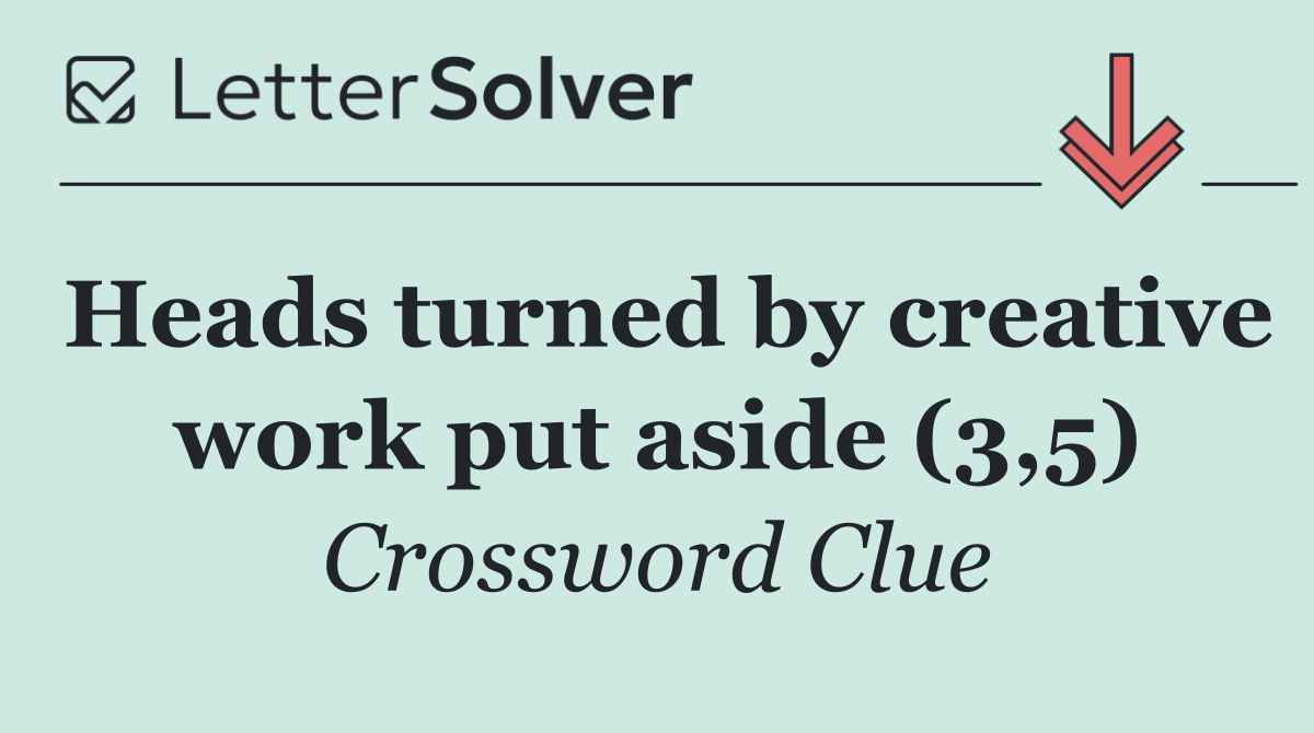 Heads turned by creative work put aside (3,5)