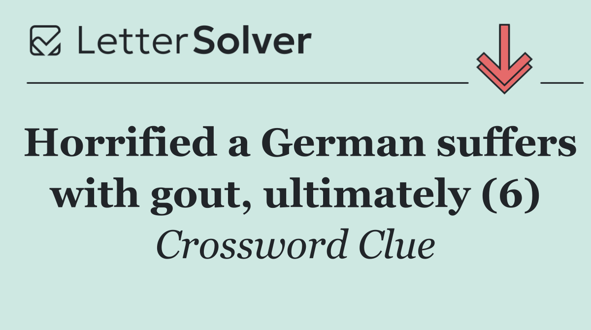 Horrified a German suffers with gout, ultimately (6)