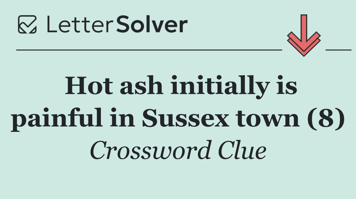Hot ash initially is painful in Sussex town (8)