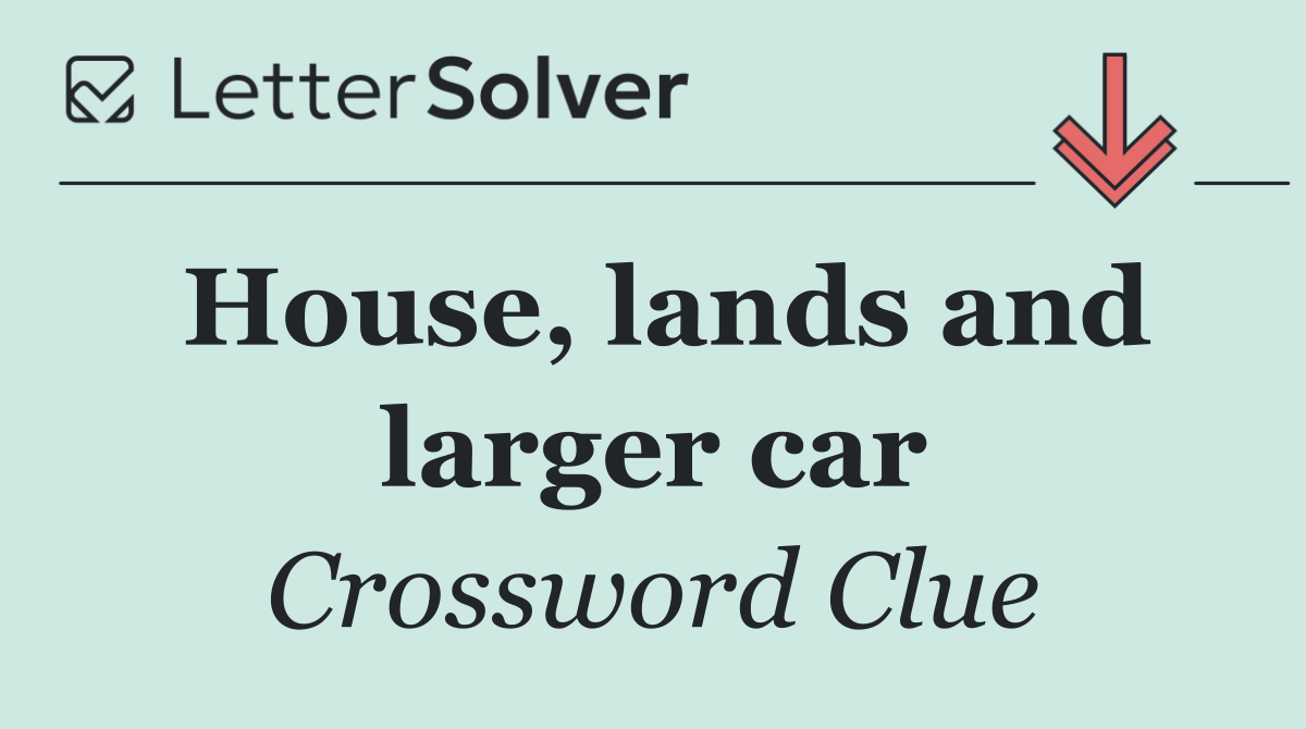House, lands and larger car