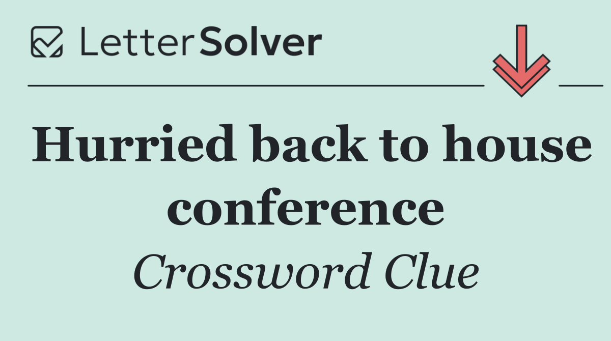 Hurried back to house conference