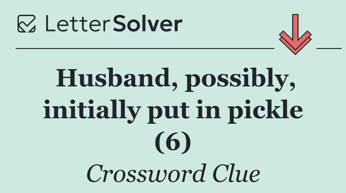 Husband, possibly, initially put in pickle (6)