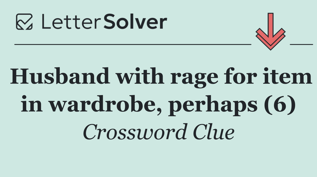 Husband with rage for item in wardrobe, perhaps (6)