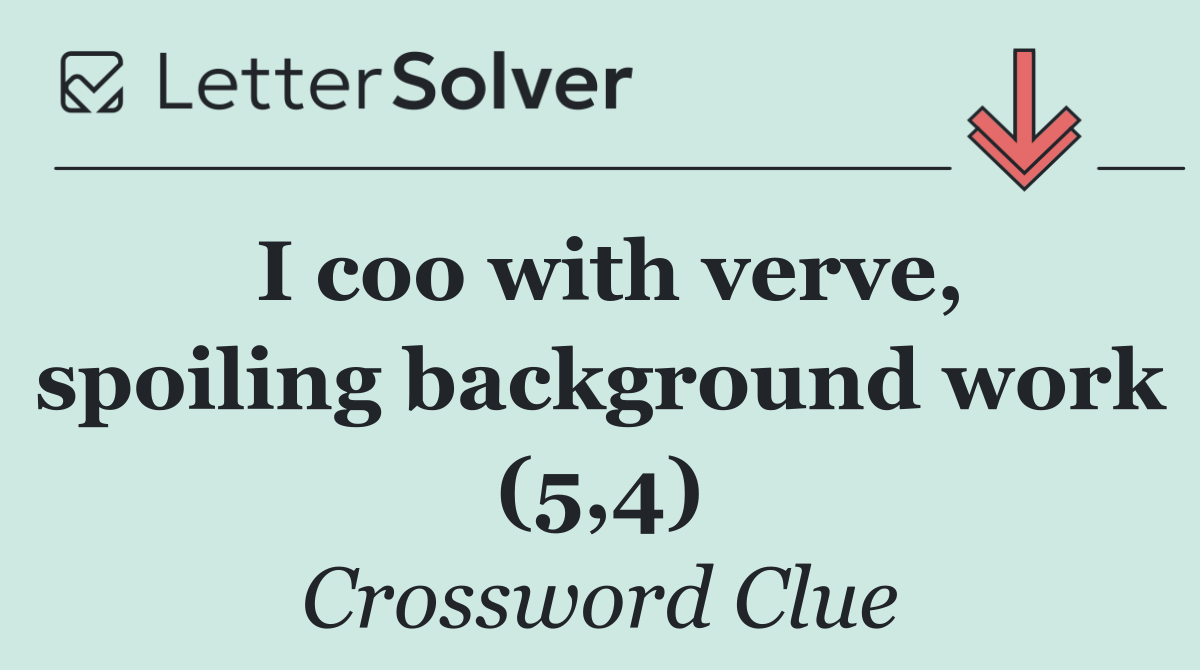 I coo with verve, spoiling background work (5,4)