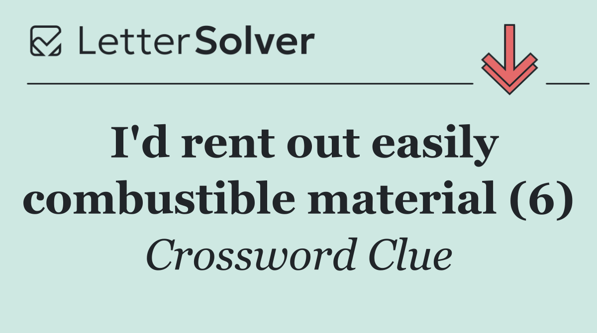 I'd rent out easily combustible material (6)