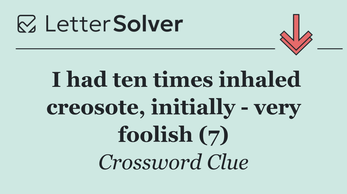 I had ten times inhaled creosote, initially   very foolish (7)