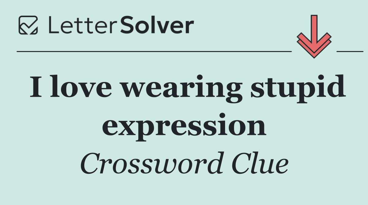 I love wearing stupid expression