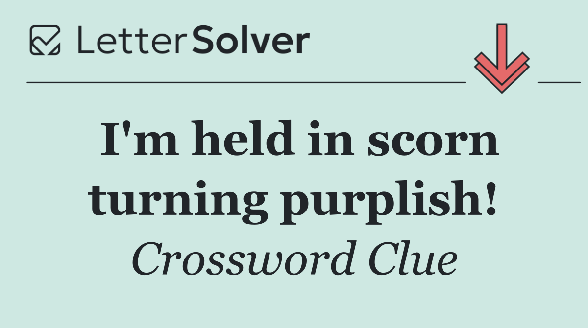 I'm held in scorn turning purplish!