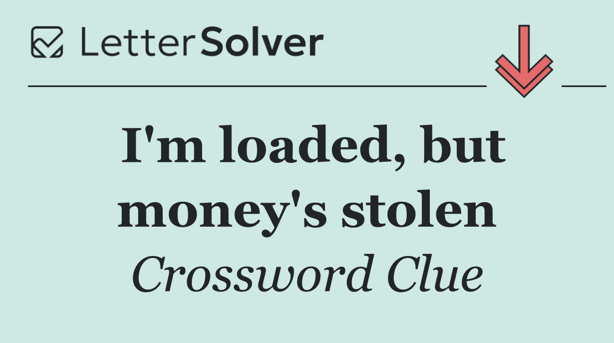 I'm loaded, but money's stolen
