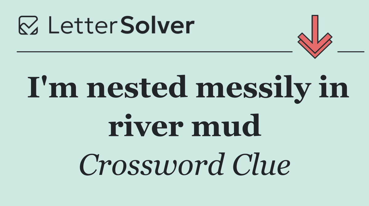 I'm nested messily in river mud