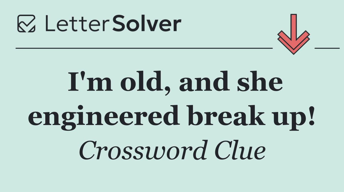 I'm old, and she engineered break up!