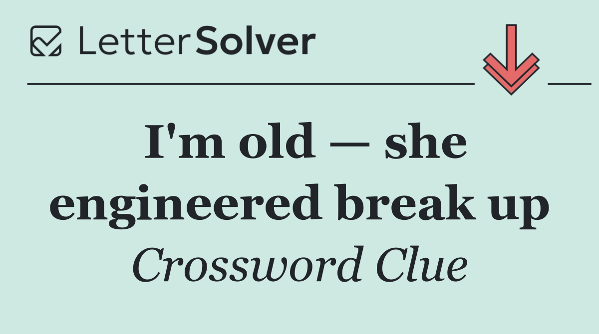 I'm old — she engineered break up