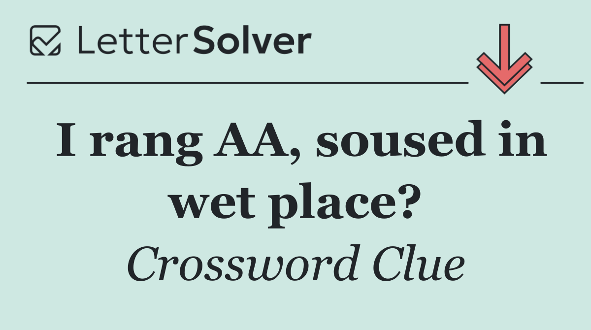 I rang AA, soused in wet place?