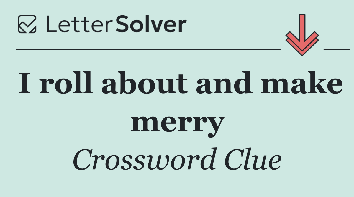 I roll about and make merry