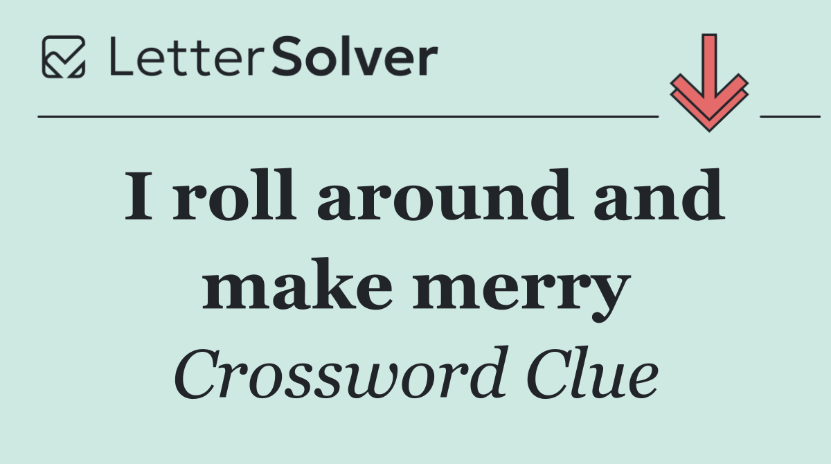 I roll around and make merry