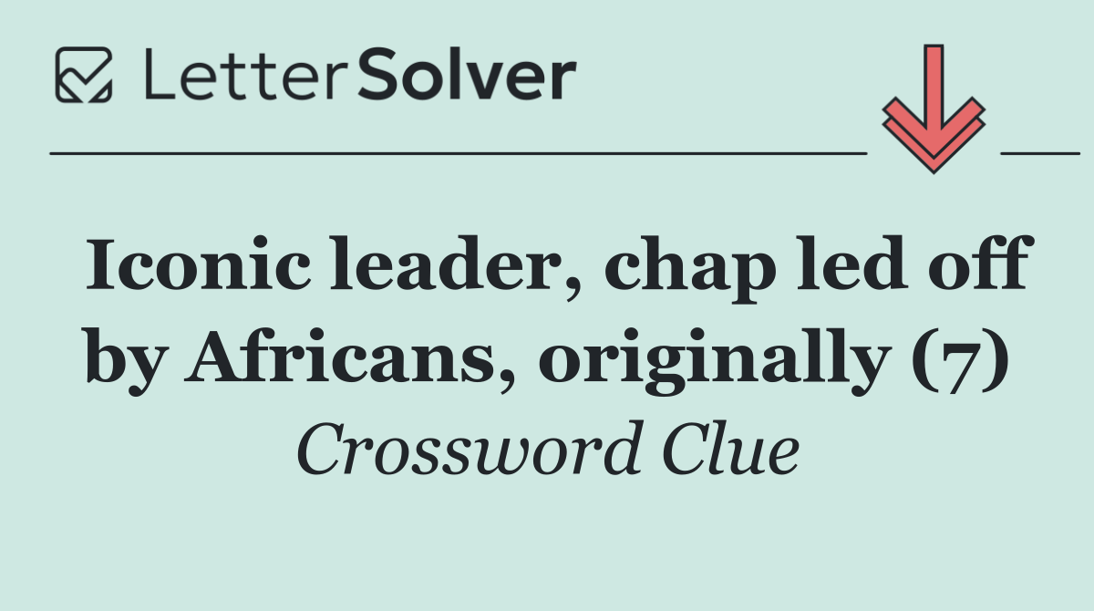 Iconic leader, chap led off by Africans, originally (7)