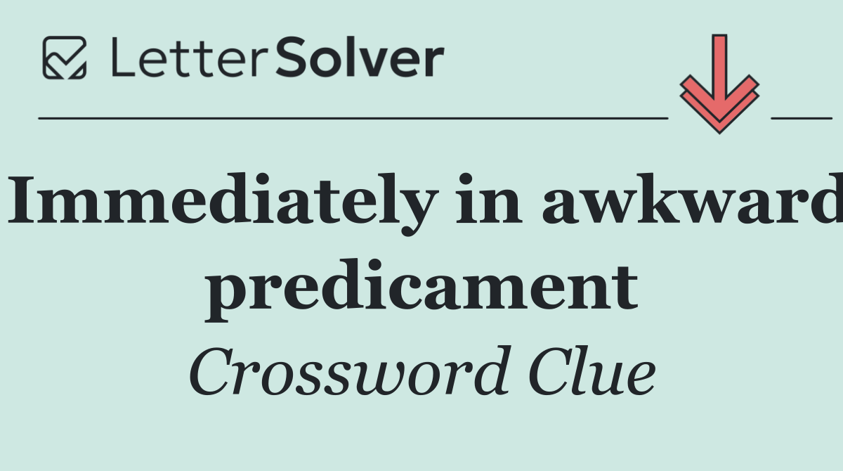 Immediately in awkward predicament