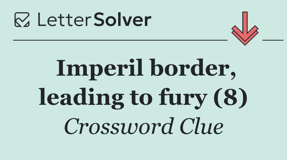 Imperil border, leading to fury (8)