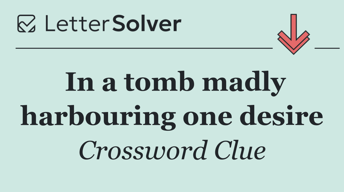 In a tomb madly harbouring one desire