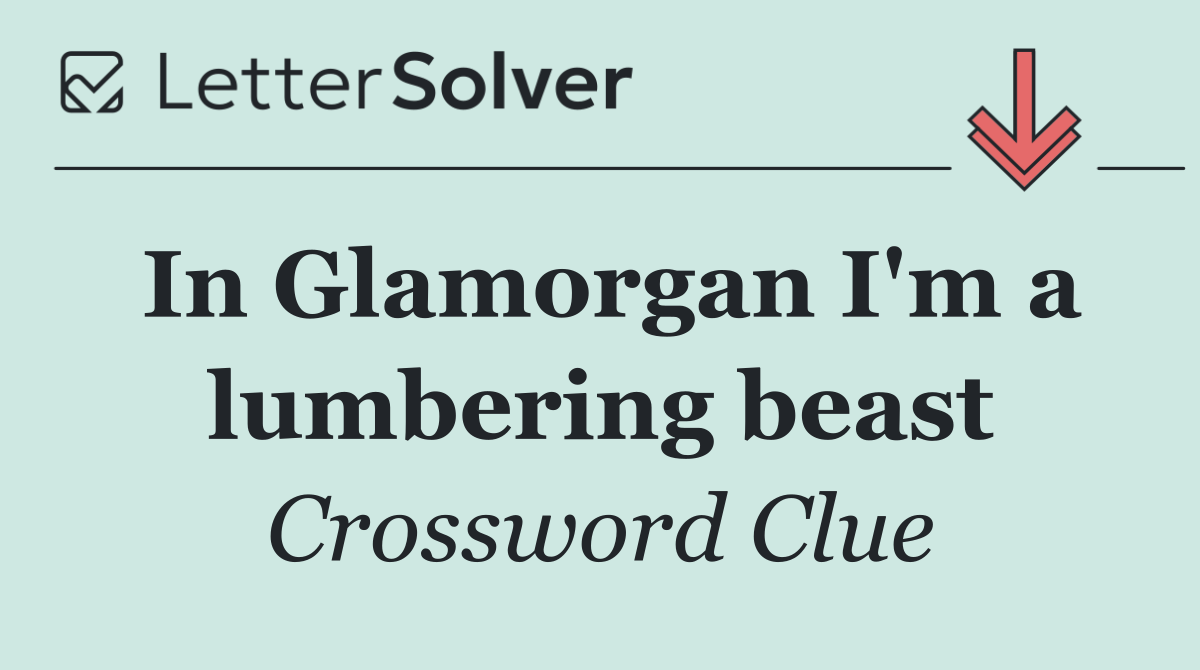 In Glamorgan I'm a lumbering beast