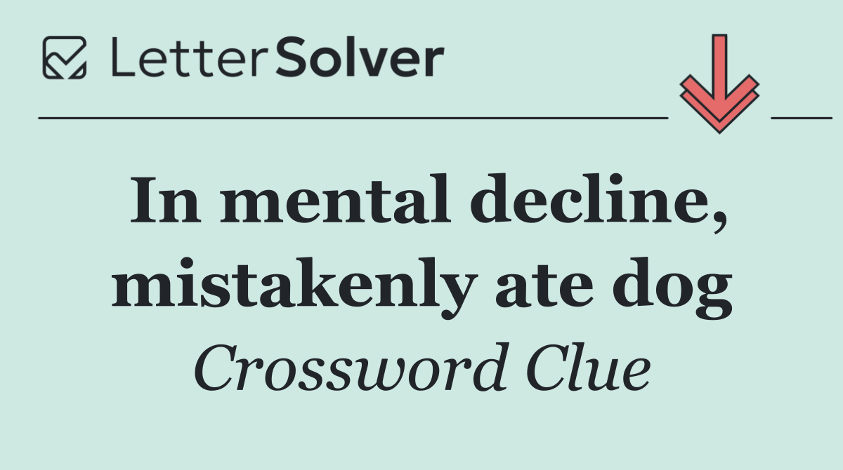 In mental decline, mistakenly ate dog