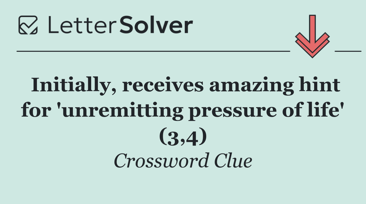 Initially, receives amazing hint for 'unremitting pressure of life' (3,4)