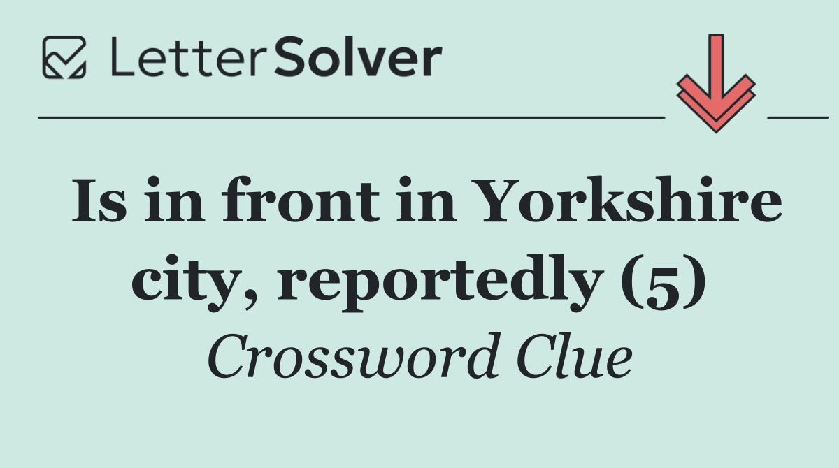 Is in front in Yorkshire city, reportedly (5)