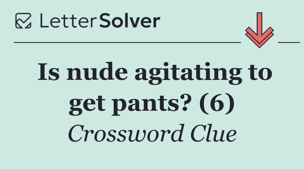Is nude agitating to get pants? (6)