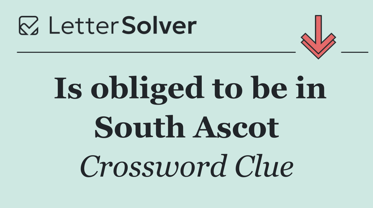 Is obliged to be in South Ascot