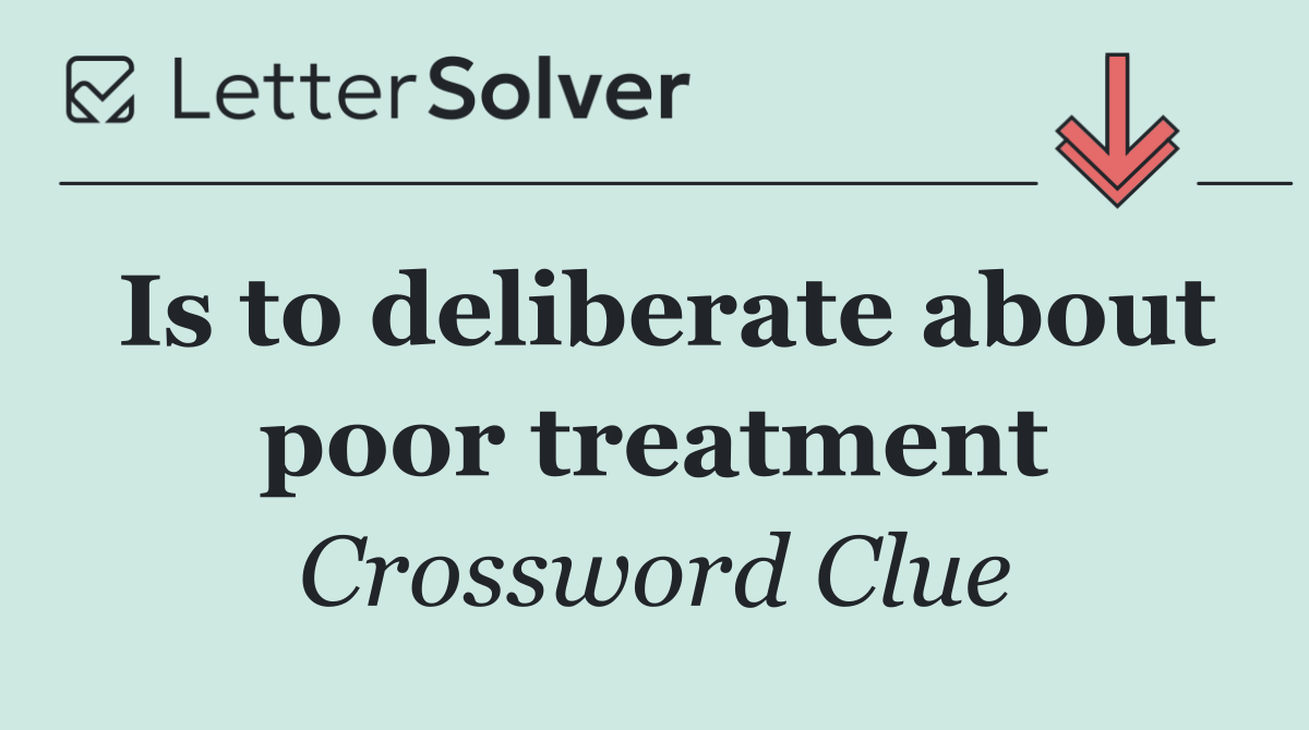 Is to deliberate about poor treatment