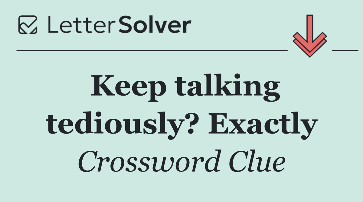 Keep talking tediously? Exactly