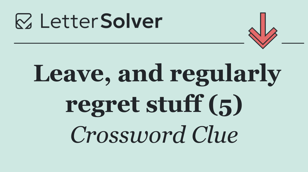 Leave, and regularly regret stuff (5)
